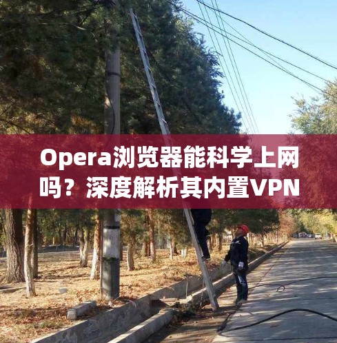 Opera浏览器能科学上网吗？深度解析其内置VPN功能及替代方案