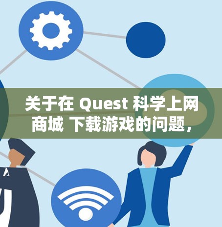 关于在 Quest 科学上网商城 下载游戏的问题，以下是可能的原因和解决方案