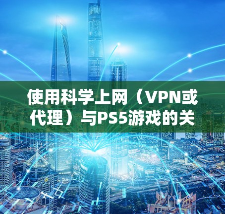 使用科学上网（VPN或代理）与PS5游戏的关系取决于你的具体需求，以下是关键点分析