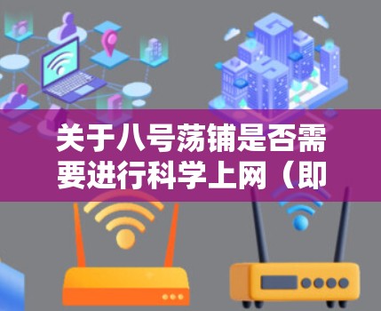 关于八号荡铺是否需要进行科学上网（即使用VPN等工具突破网络限制）以下是需要注意的关键点