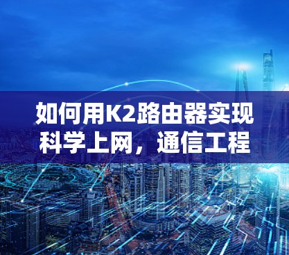 如何用K2路由器实现科学上网，通信工程师的详细指南