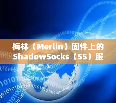 梅林（Merlin）固件上的ShadowSocks（SS）服务无法连接国外服务器时，可能由多种原因导致。以下是逐步排查和解决的方案