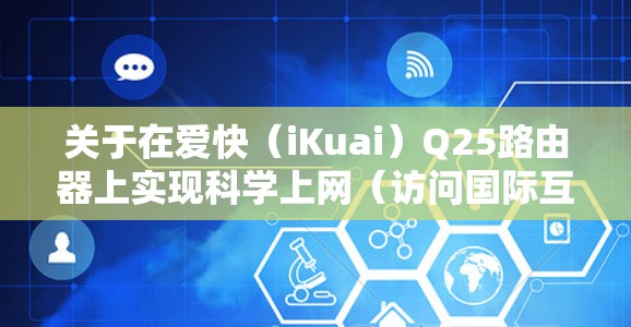 关于在爱快（iKuai）Q25路由器上实现科学上网（访问国际互联网受限内容）需注意以下几点