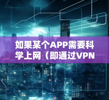 如果某个APP需要科学上网（即通过VPN或代理工具突破网络限制）才能正常使用，通常是由于以下原因及解决方案