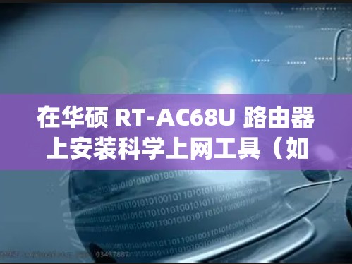 在华硕 RT-AC68U 路由器上安装科学上网工具（如 Shadowsocks、OpenVPN 等）通常需要通过离线安装的方式，因为官方固件不支持直接安装第三方软件。以下是详细步骤和注意事项