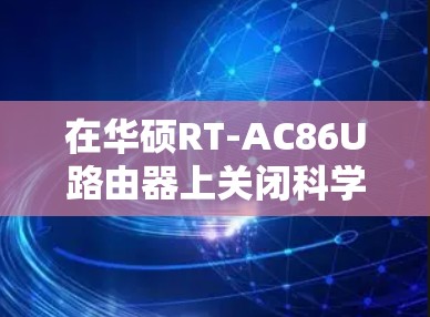 在华硕RT-AC86U路由器上关闭科学上网功能（如VPN、代理服务等）的步骤如下，请根据你的实际使用情况选择对应操作