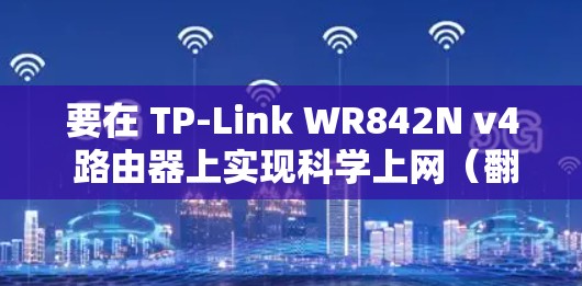 要在 TP-Link WR842N v4 路由器上实现科学上网（翻墙）由于该型号硬件性能有限且官方固件功能较少，通常需要借助第三方固件或配合外部设备实现。以下是几种可行方案