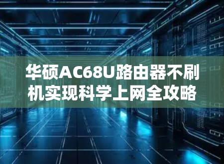 华硕AC68U路由器不刷机实现科学上网全攻略