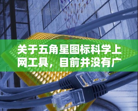 关于五角星图标科学上网工具，目前并没有广泛知名的主流VPN或代理工具以五角星作为官方图标。不过，某些小众工具或非官方修改版可能会使用这类图标。以下是需要您注意的关键信息