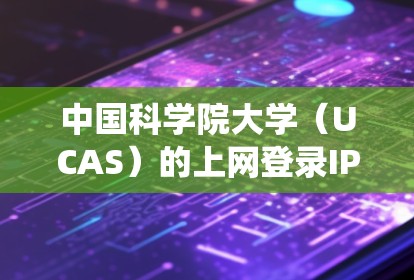 中国科学院大学（UCAS）的上网登录IP通常由校园网网络中心分配，具体IP地址或登录方式可能因校区（如中关村、雁栖湖等）或网络环境不同而有所差异。以下是常见情况的说明