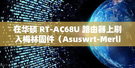 在华硕 RT-AC68U 路由器上刷入梅林固件（Asuswrt-Merlin）后，可以通过以下步骤配置科学上网（以 Shadowsocks 或 Clash 为例）