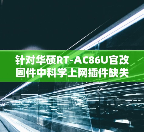 针对华硕RT-AC86U官改固件中科学上网插件缺失的问题，以下是详细分析和解决方案