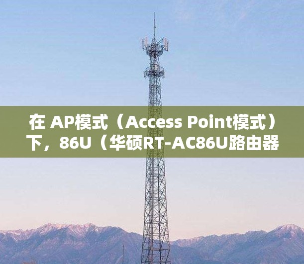 在 AP模式（Access Point模式）下，86U（华硕RT-AC86U路由器）通常无法直接实现科学上网，原因如下