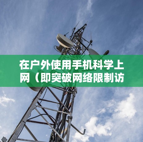 在户外使用手机科学上网（即突破网络限制访问国际互联网）是可行的，但需注意方法、安全和法律风险。以下是关键要点
