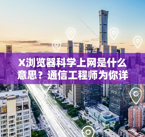 X浏览器科学上网是什么意思？通信工程师为你详细解析