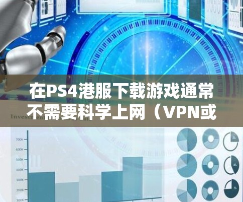 在PS4港服下载游戏通常不需要科学上网（VPN或代理）但具体情况取决于你的网络环境