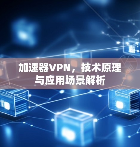 加速器VPN，技术原理与应用场景解析