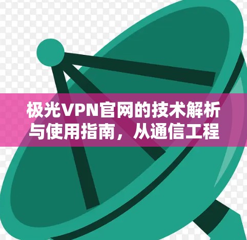 极光VPN官网的技术解析与使用指南，从通信工程师的角度看VPN技术