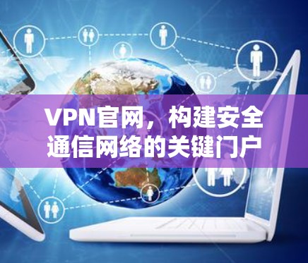 VPN官网，构建安全通信网络的关键门户