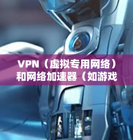 VPN（虚拟专用网络）和网络加速器（如游戏加速器）在功能上有部分重叠，但核心目的和技术原理不同，不能简单等同。以下是关键区别