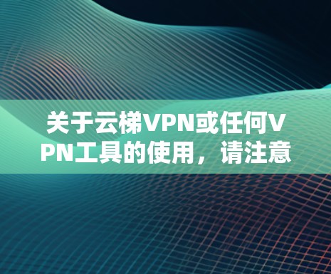 关于云梯VPN或任何VPN工具的使用，请注意以下几点重要信息