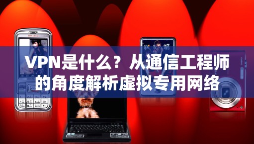 VPN是什么？从通信工程师的角度解析虚拟专用网络