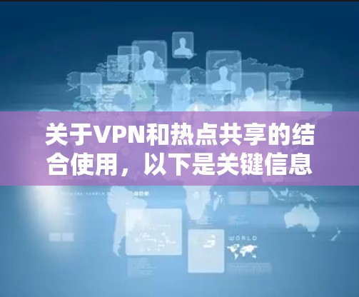 关于VPN和热点共享的结合使用，以下是关键信息整理