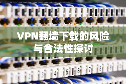 VPN翻墙下载的风险与合法性探讨