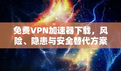 免费VPN加速器下载，风险、隐患与安全替代方案