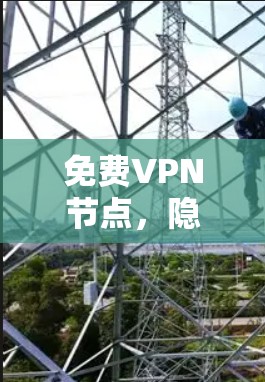 免费VPN节点，隐藏的风险与不可忽视的安全隐患