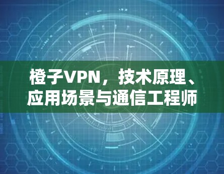 橙子VPN，技术原理、应用场景与通信工程师的视角
