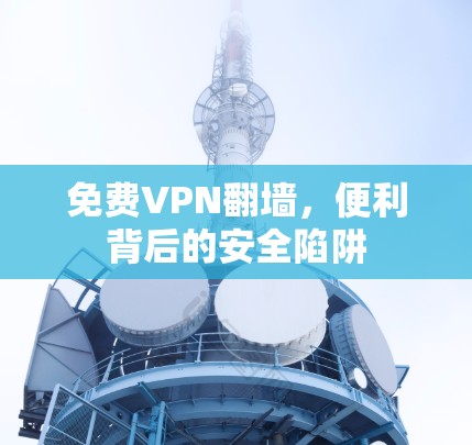 免费VPN翻墙，便利背后的安全陷阱